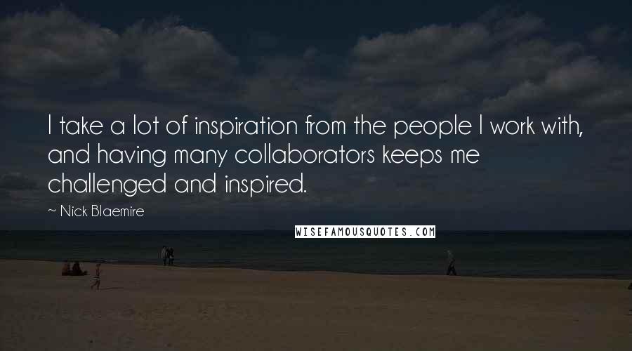 Nick Blaemire Quotes: I take a lot of inspiration from the people I work with, and having many collaborators keeps me challenged and inspired.