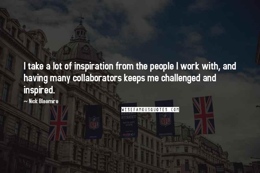 Nick Blaemire Quotes: I take a lot of inspiration from the people I work with, and having many collaborators keeps me challenged and inspired.