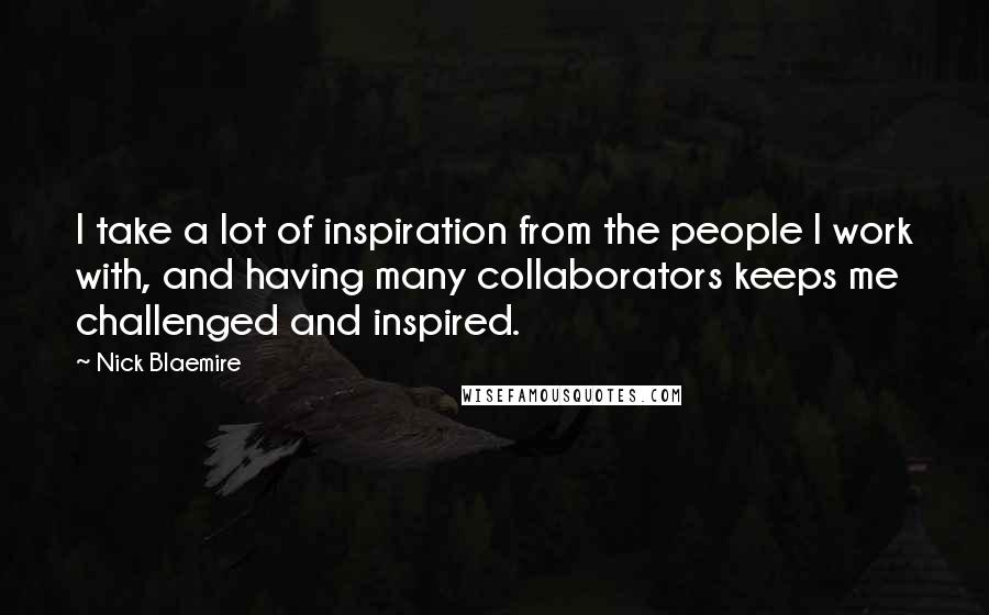 Nick Blaemire Quotes: I take a lot of inspiration from the people I work with, and having many collaborators keeps me challenged and inspired.