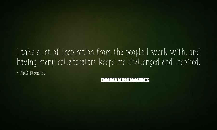 Nick Blaemire Quotes: I take a lot of inspiration from the people I work with, and having many collaborators keeps me challenged and inspired.