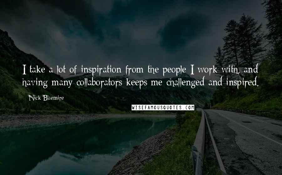 Nick Blaemire Quotes: I take a lot of inspiration from the people I work with, and having many collaborators keeps me challenged and inspired.