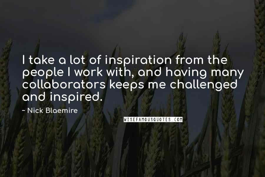 Nick Blaemire Quotes: I take a lot of inspiration from the people I work with, and having many collaborators keeps me challenged and inspired.