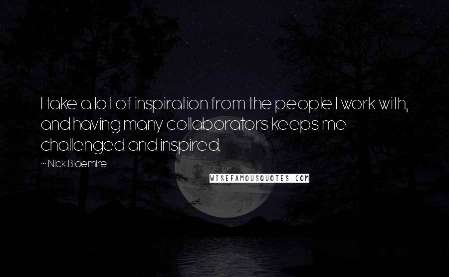 Nick Blaemire Quotes: I take a lot of inspiration from the people I work with, and having many collaborators keeps me challenged and inspired.