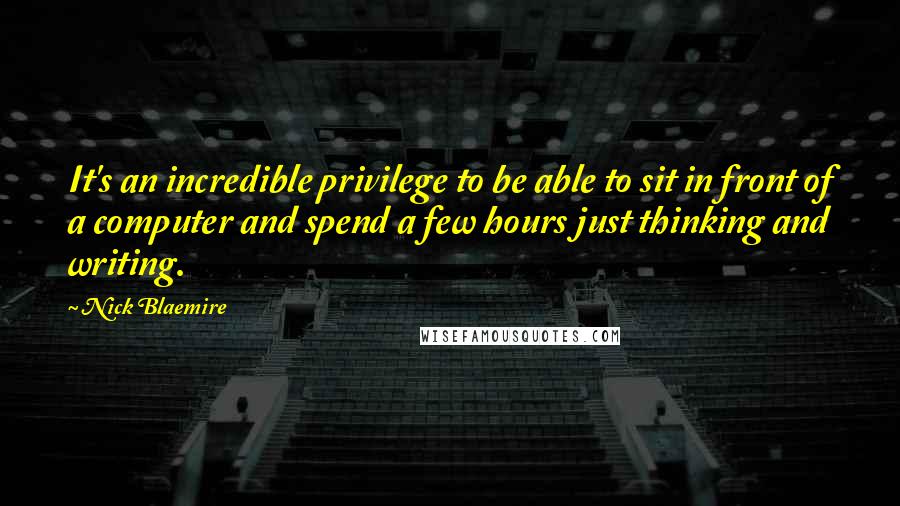 Nick Blaemire Quotes: It's an incredible privilege to be able to sit in front of a computer and spend a few hours just thinking and writing.