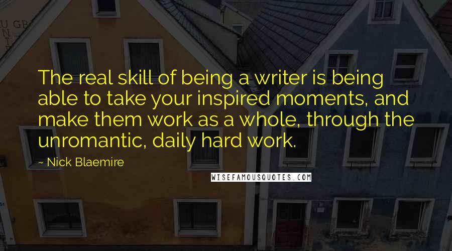 Nick Blaemire Quotes: The real skill of being a writer is being able to take your inspired moments, and make them work as a whole, through the unromantic, daily hard work.