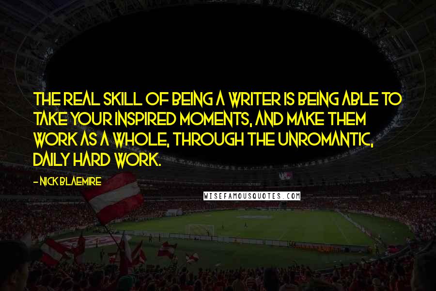 Nick Blaemire Quotes: The real skill of being a writer is being able to take your inspired moments, and make them work as a whole, through the unromantic, daily hard work.