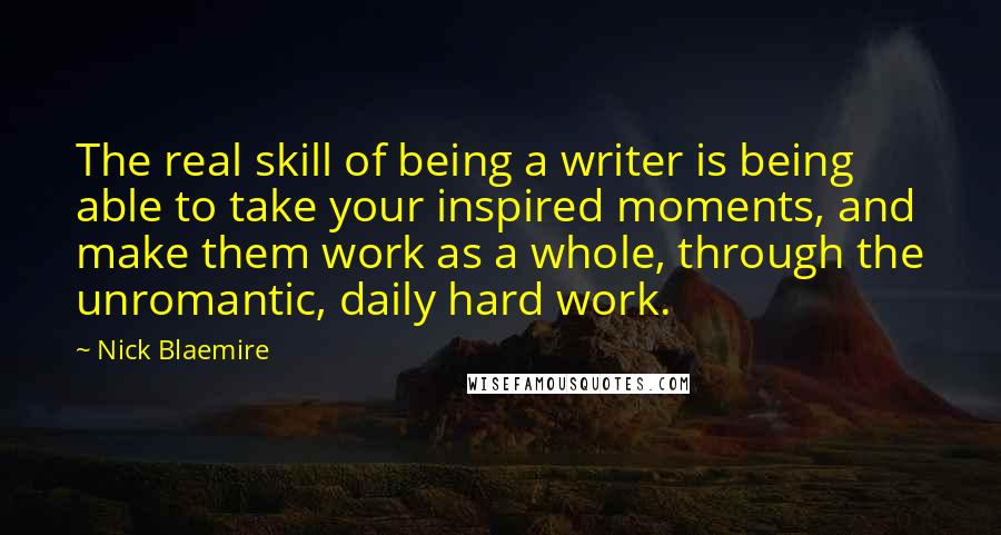 Nick Blaemire Quotes: The real skill of being a writer is being able to take your inspired moments, and make them work as a whole, through the unromantic, daily hard work.
