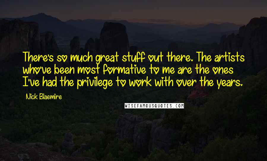 Nick Blaemire Quotes: There's so much great stuff out there. The artists who've been most formative to me are the ones I've had the privilege to work with over the years.