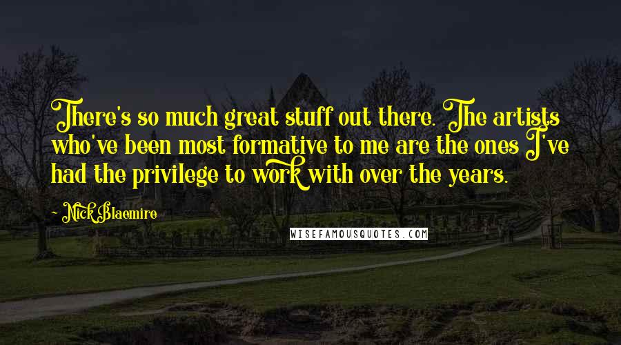 Nick Blaemire Quotes: There's so much great stuff out there. The artists who've been most formative to me are the ones I've had the privilege to work with over the years.