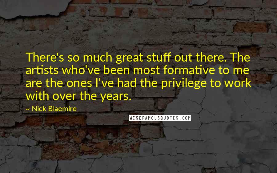 Nick Blaemire Quotes: There's so much great stuff out there. The artists who've been most formative to me are the ones I've had the privilege to work with over the years.