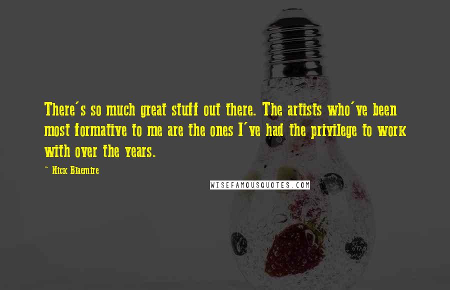 Nick Blaemire Quotes: There's so much great stuff out there. The artists who've been most formative to me are the ones I've had the privilege to work with over the years.