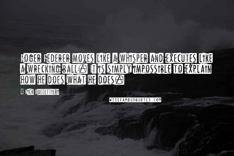 Nick Bollettieri Quotes: Roger Federer moves like a whisper and executes like a wrecking ball. It is simply impossible to explain how he does what he does.