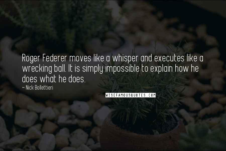 Nick Bollettieri Quotes: Roger Federer moves like a whisper and executes like a wrecking ball. It is simply impossible to explain how he does what he does.