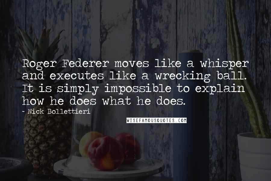 Nick Bollettieri Quotes: Roger Federer moves like a whisper and executes like a wrecking ball. It is simply impossible to explain how he does what he does.