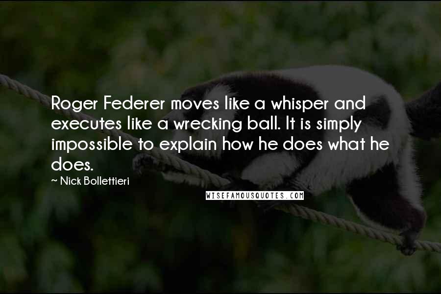 Nick Bollettieri Quotes: Roger Federer moves like a whisper and executes like a wrecking ball. It is simply impossible to explain how he does what he does.