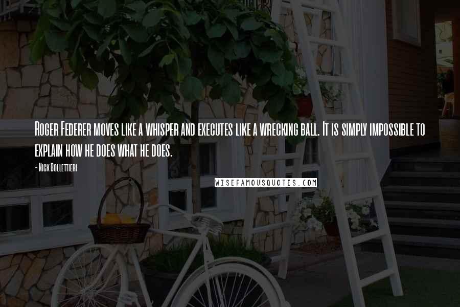 Nick Bollettieri Quotes: Roger Federer moves like a whisper and executes like a wrecking ball. It is simply impossible to explain how he does what he does.