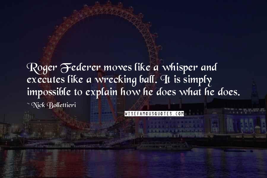 Nick Bollettieri Quotes: Roger Federer moves like a whisper and executes like a wrecking ball. It is simply impossible to explain how he does what he does.