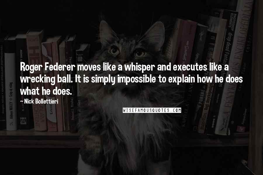 Nick Bollettieri Quotes: Roger Federer moves like a whisper and executes like a wrecking ball. It is simply impossible to explain how he does what he does.