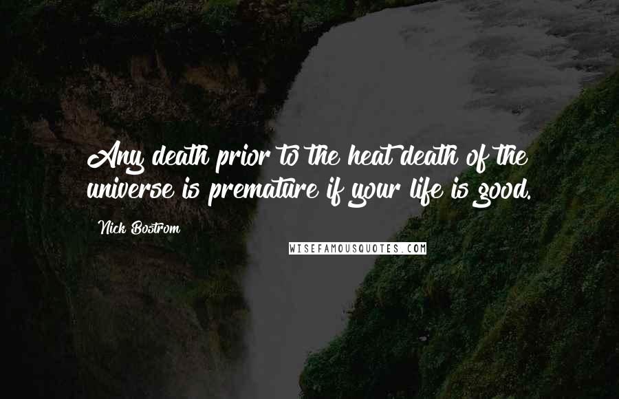 Nick Bostrom Quotes: Any death prior to the heat death of the universe is premature if your life is good.