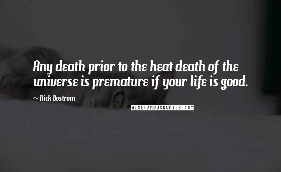 Nick Bostrom Quotes: Any death prior to the heat death of the universe is premature if your life is good.