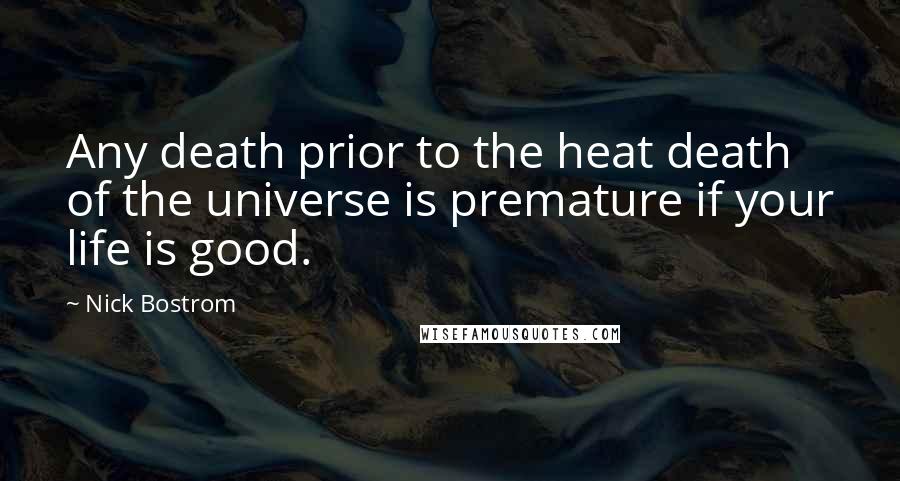 Nick Bostrom Quotes: Any death prior to the heat death of the universe is premature if your life is good.