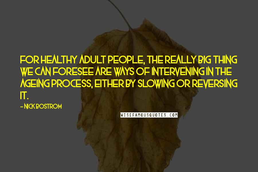 Nick Bostrom Quotes: For healthy adult people, the really big thing we can foresee are ways of intervening in the ageing process, either by slowing or reversing it.