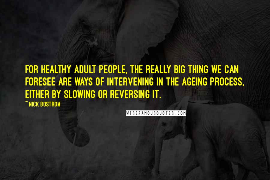 Nick Bostrom Quotes: For healthy adult people, the really big thing we can foresee are ways of intervening in the ageing process, either by slowing or reversing it.