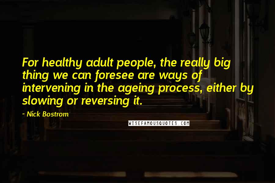Nick Bostrom Quotes: For healthy adult people, the really big thing we can foresee are ways of intervening in the ageing process, either by slowing or reversing it.