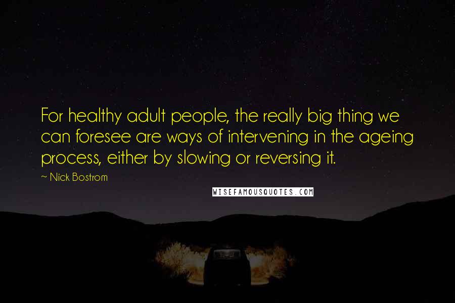 Nick Bostrom Quotes: For healthy adult people, the really big thing we can foresee are ways of intervening in the ageing process, either by slowing or reversing it.