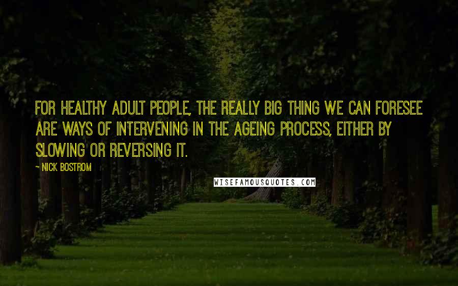 Nick Bostrom Quotes: For healthy adult people, the really big thing we can foresee are ways of intervening in the ageing process, either by slowing or reversing it.