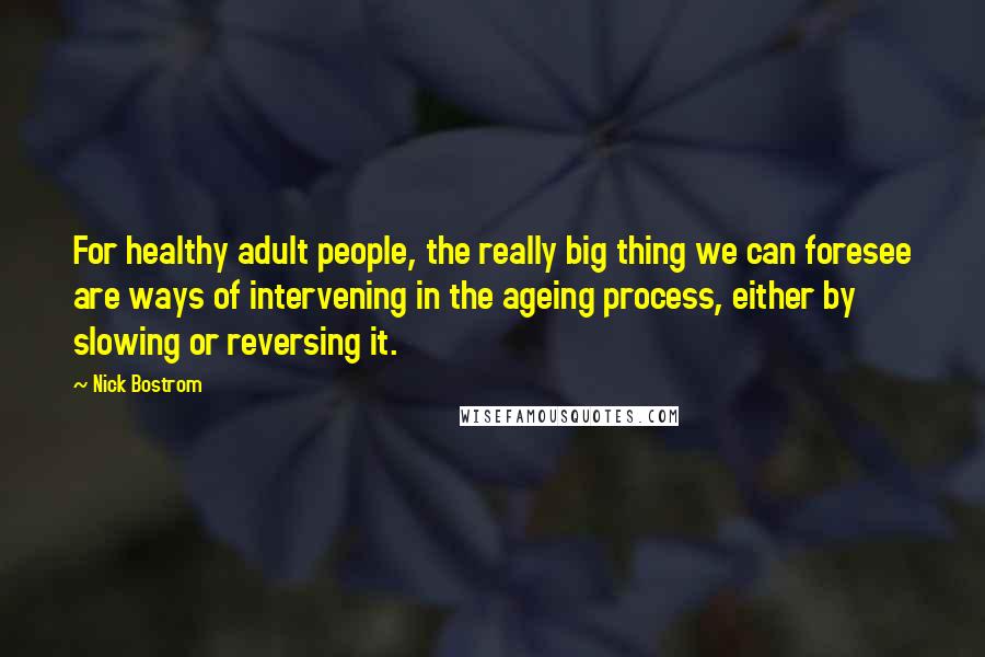 Nick Bostrom Quotes: For healthy adult people, the really big thing we can foresee are ways of intervening in the ageing process, either by slowing or reversing it.