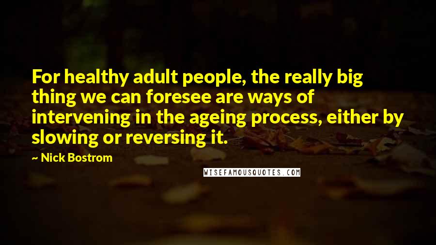 Nick Bostrom Quotes: For healthy adult people, the really big thing we can foresee are ways of intervening in the ageing process, either by slowing or reversing it.