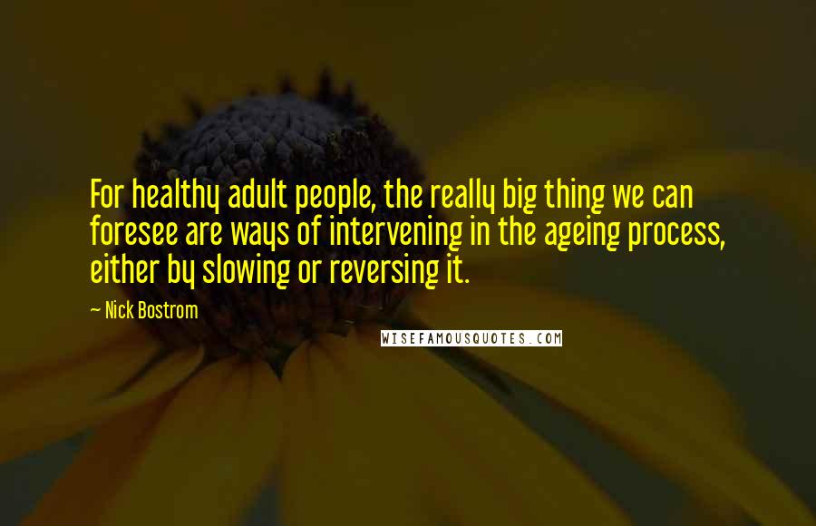 Nick Bostrom Quotes: For healthy adult people, the really big thing we can foresee are ways of intervening in the ageing process, either by slowing or reversing it.