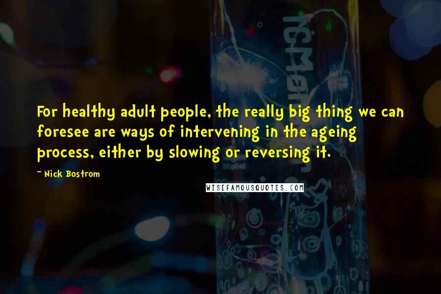 Nick Bostrom Quotes: For healthy adult people, the really big thing we can foresee are ways of intervening in the ageing process, either by slowing or reversing it.