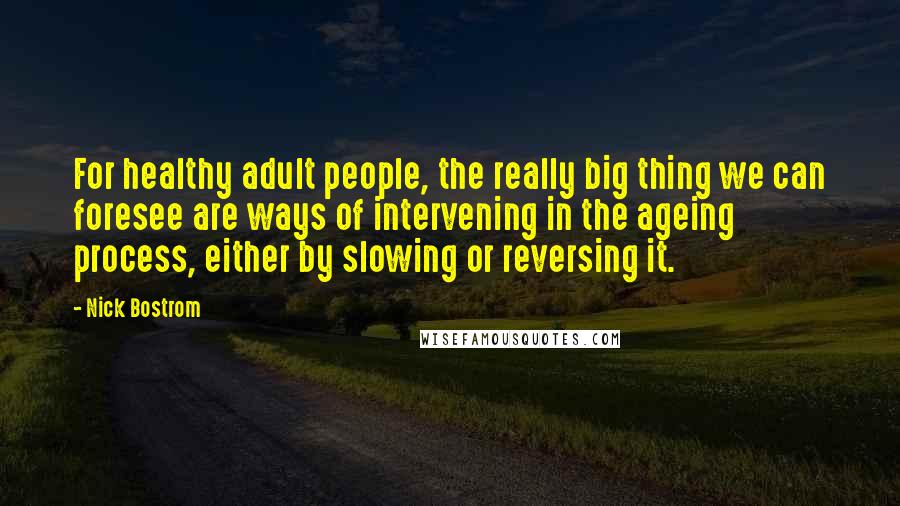 Nick Bostrom Quotes: For healthy adult people, the really big thing we can foresee are ways of intervening in the ageing process, either by slowing or reversing it.