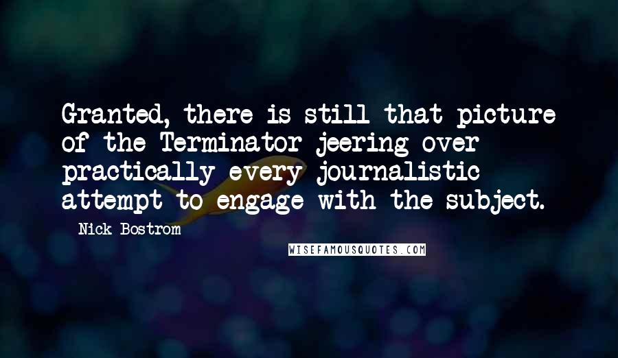 Nick Bostrom Quotes: Granted, there is still that picture of the Terminator jeering over practically every journalistic attempt to engage with the subject.