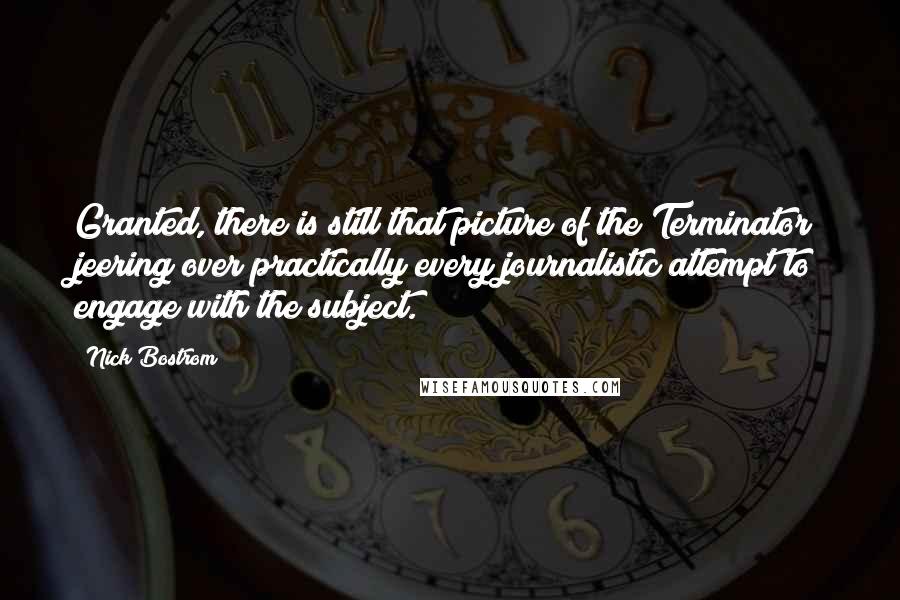 Nick Bostrom Quotes: Granted, there is still that picture of the Terminator jeering over practically every journalistic attempt to engage with the subject.