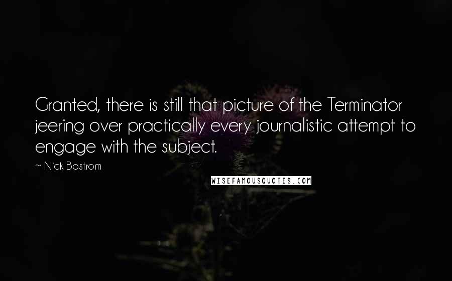 Nick Bostrom Quotes: Granted, there is still that picture of the Terminator jeering over practically every journalistic attempt to engage with the subject.