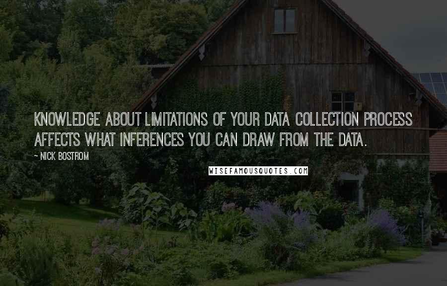 Nick Bostrom Quotes: Knowledge about limitations of your data collection process affects what inferences you can draw from the data.