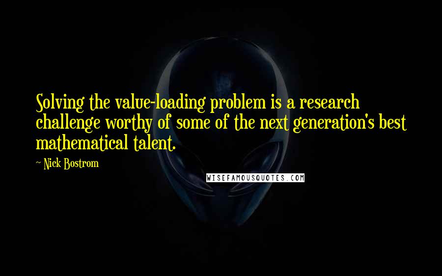 Nick Bostrom Quotes: Solving the value-loading problem is a research challenge worthy of some of the next generation's best mathematical talent.