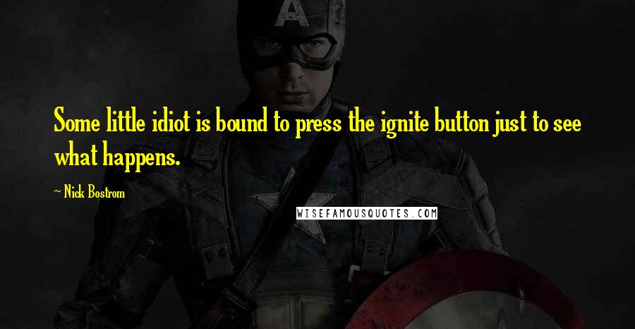 Nick Bostrom Quotes: Some little idiot is bound to press the ignite button just to see what happens.