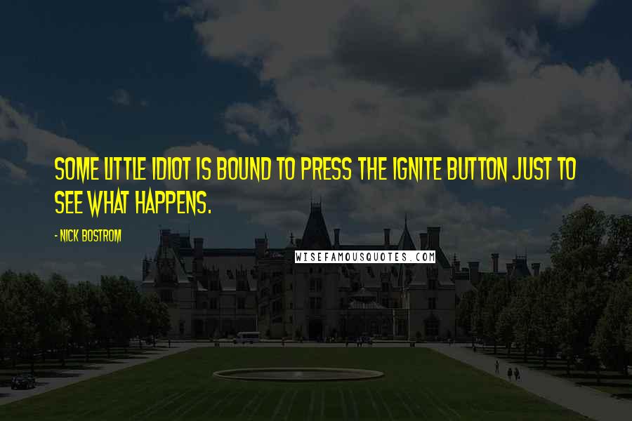 Nick Bostrom Quotes: Some little idiot is bound to press the ignite button just to see what happens.