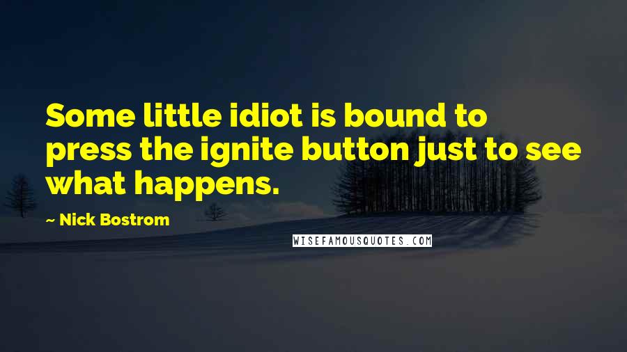 Nick Bostrom Quotes: Some little idiot is bound to press the ignite button just to see what happens.