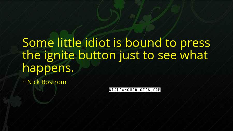 Nick Bostrom Quotes: Some little idiot is bound to press the ignite button just to see what happens.