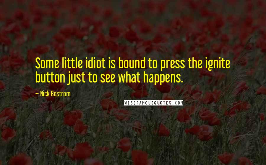 Nick Bostrom Quotes: Some little idiot is bound to press the ignite button just to see what happens.