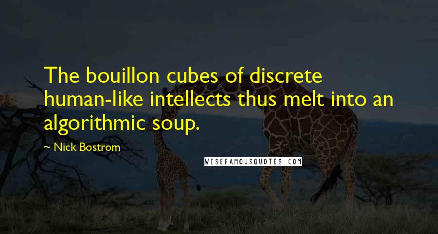 Nick Bostrom Quotes: The bouillon cubes of discrete human-like intellects thus melt into an algorithmic soup.