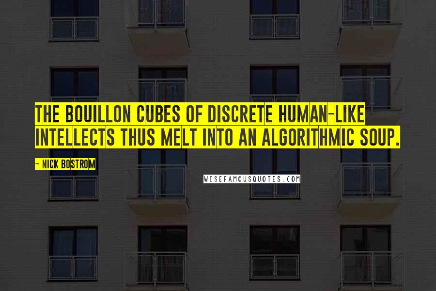 Nick Bostrom Quotes: The bouillon cubes of discrete human-like intellects thus melt into an algorithmic soup.