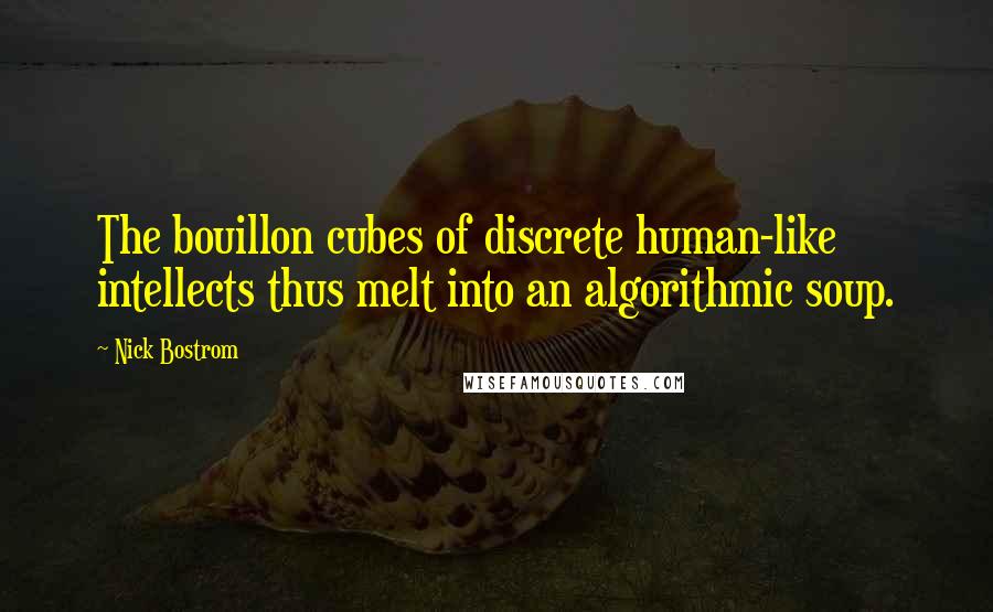 Nick Bostrom Quotes: The bouillon cubes of discrete human-like intellects thus melt into an algorithmic soup.