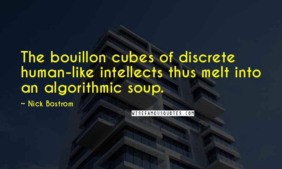 Nick Bostrom Quotes: The bouillon cubes of discrete human-like intellects thus melt into an algorithmic soup.