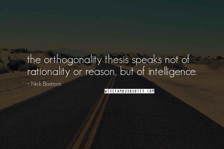 Nick Bostrom Quotes: the orthogonality thesis speaks not of rationality or reason, but of intelligence.